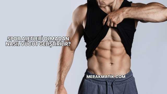 Spor Aletleri Olmadan Nasıl Vücut Geliştirilir?