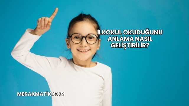 İlkokul Okuduğunu Anlama Nasıl Geliştirilir?