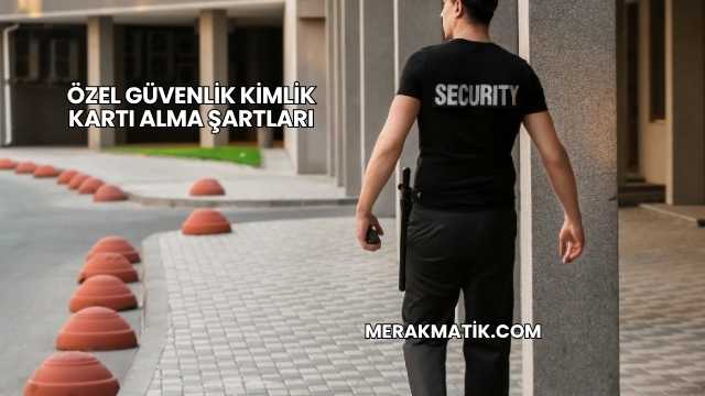 Özel Güvenlik Kimlik Kartı Alma Şartları