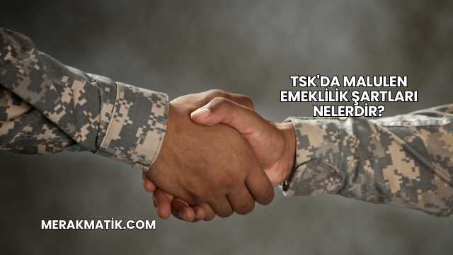 TSK'da Malulen Emeklilik Şartları Nelerdir?