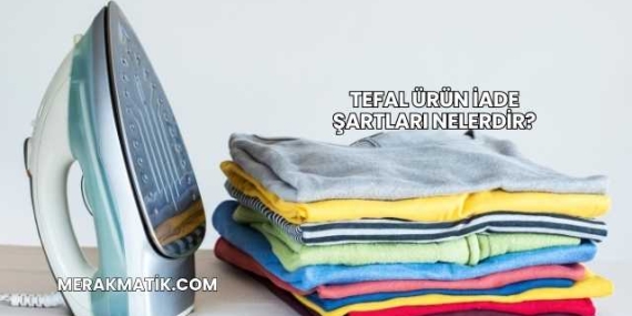 Tefal Ürün İade Şartları Nelerdir?