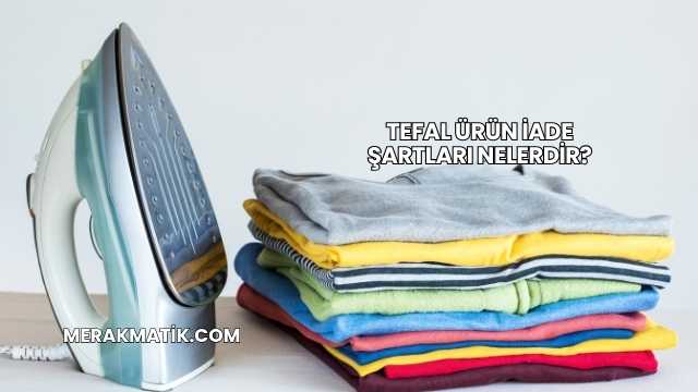 Tefal Ürün İade Şartları Nelerdir?