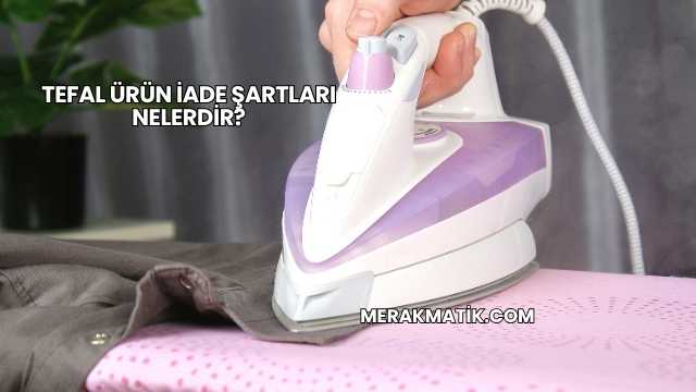 Tefal Ürün İade Şartları Nelerdir?