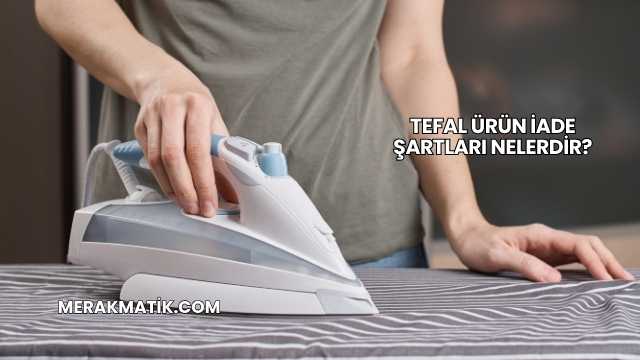 Tefal Ürün İade Şartları Nelerdir?