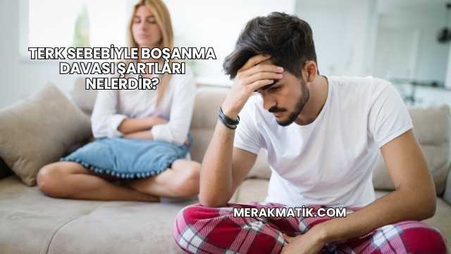 Terk Sebebiyle Boşanma Davası Şartları Nelerdir?