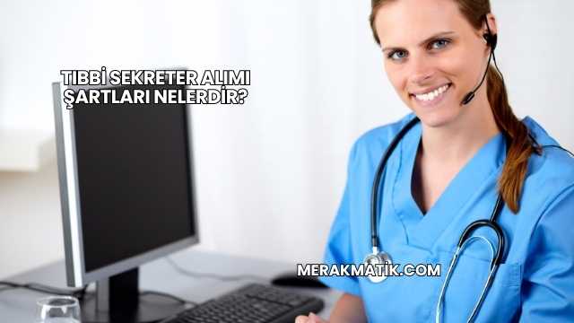 Tıbbi Sekreter Alımı Şartları Nelerdir?