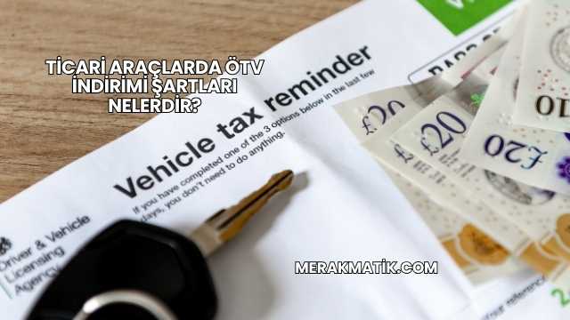 Ticari Araçlarda ÖTV İndirimi Şartları Nelerdir?
