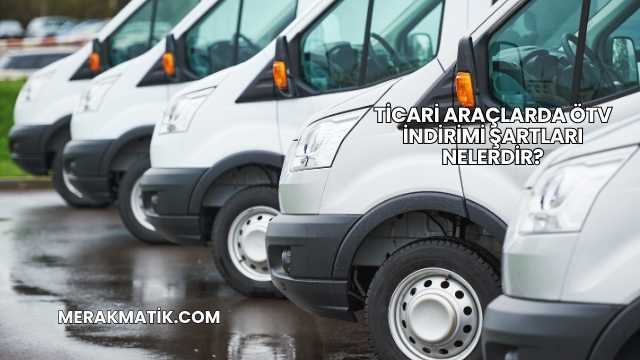 Ticari Araçlarda ÖTV İndirimi Şartları Nelerdir?