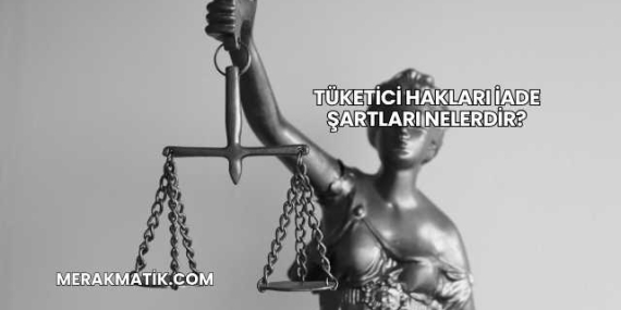 Tüketici Hakları İade Şartları Nelerdir?