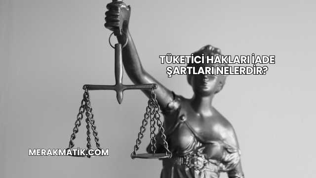 Tüketici Hakları İade Şartları Nelerdir?