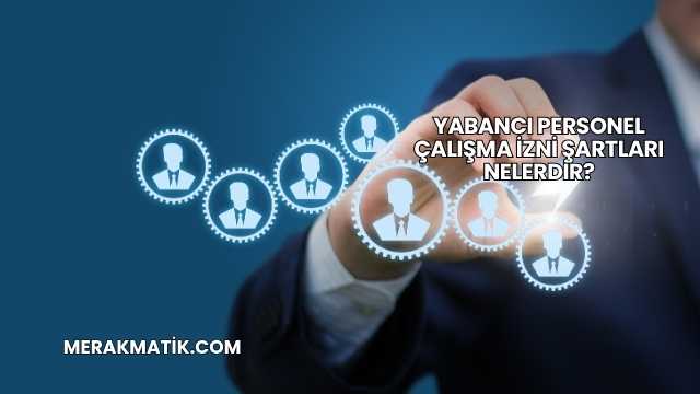 Yabancı Personel Çalışma İzni Şartları Nelerdir?