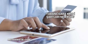 Yabancılara Kredi Şartları Nelerdir?