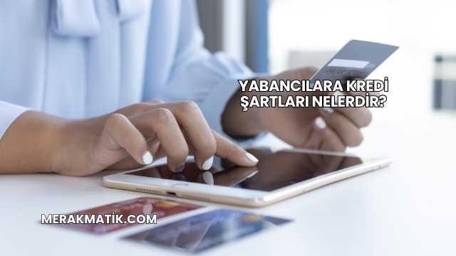 Yabancılara Kredi Şartları Nelerdir?