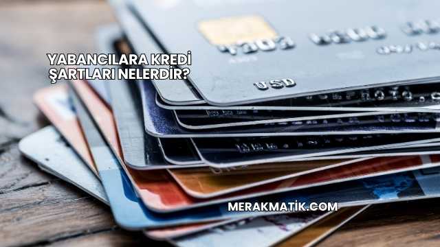 Yabancılara Kredi Şartları Nelerdir?