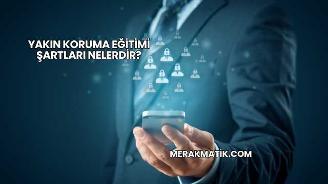 Yakın Koruma Eğitimi Şartları Nelerdir?