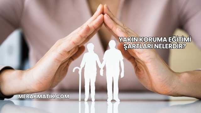 Yakın Koruma Eğitimi Şartları Nelerdir?