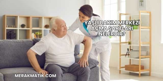 Yaşlı Bakım Merkezi Açma Şartları Nelerdir?