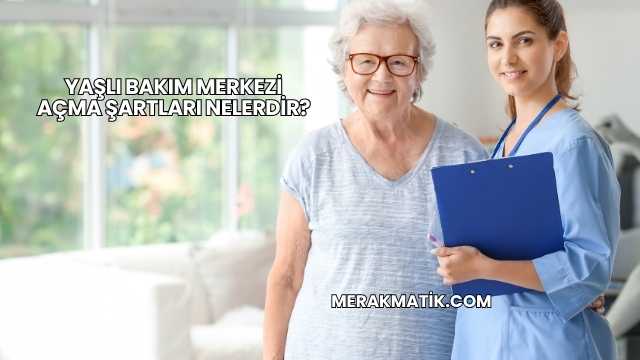 Yaşlı Bakım Merkezi Açma Şartları Nelerdir?