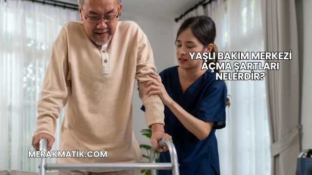 Yaşlı Bakım Merkezi Açma Şartları Nelerdir?