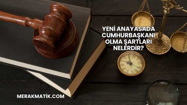 Yeni Anayasada Cumhurbaşkanı Olma Şartları Nelerdir?