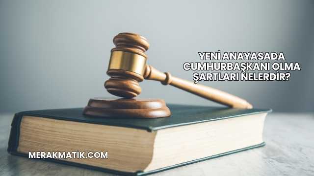 Yeni Anayasada Cumhurbaşkanı Olma Şartları Nelerdir?