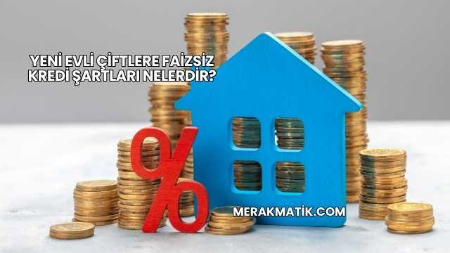 Yeni Evli Çiftlere Faizsiz Kredi Şartları Nelerdir?