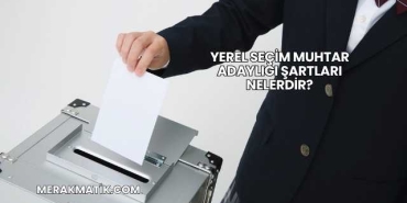 Yerel Seçim Muhtar Adaylığı Şartları Nelerdir?