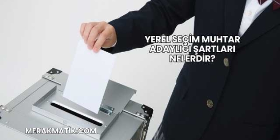 Yerel Seçim Muhtar Adaylığı Şartları Nelerdir?