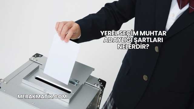 Yerel Seçim Muhtar Adaylığı Şartları Nelerdir?