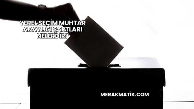 Yerel Seçim Muhtar Adaylığı Şartları Nelerdir?
