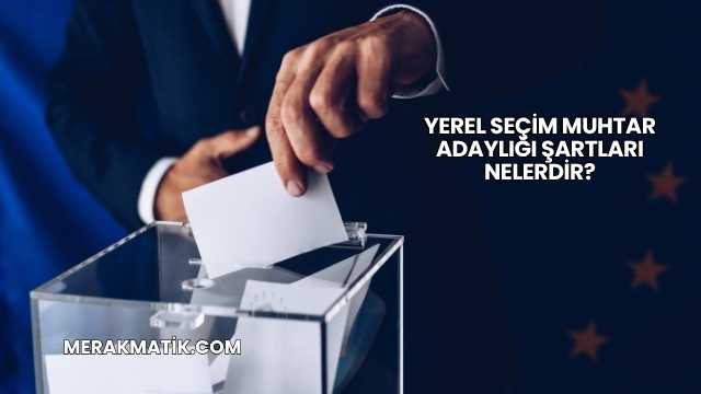 Yerel Seçim Muhtar Adaylığı Şartları Nelerdir?