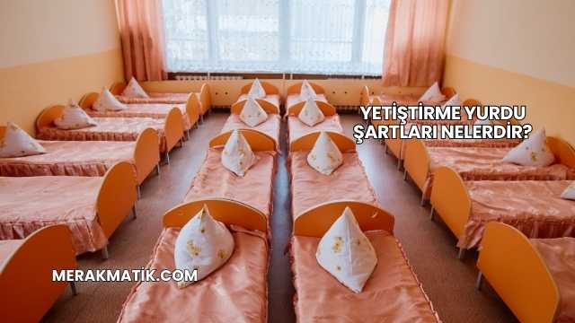 Yetiştirme Yurdu Şartları Nelerdir?