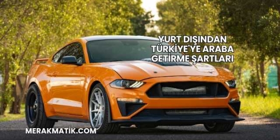 Yurt Dışından Türkiye’ye Araba Getirme Şartları