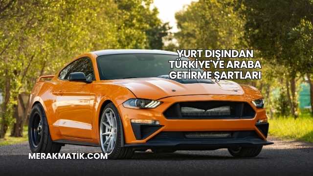 Yurt Dışından Türkiye'ye Araba Getirme Şartları