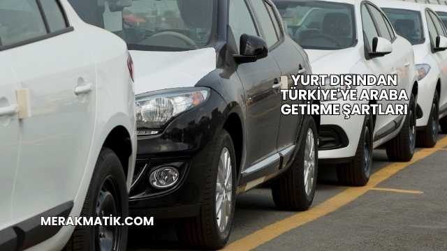 Yurt Dışından Türkiye'ye Araba Getirme Şartları