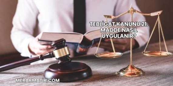 Tebligat Kanunu 21. Madde Nasıl Uygulanır?