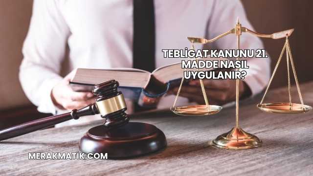 Tebligat Kanunu 21. Madde Nasıl Uygulanır?