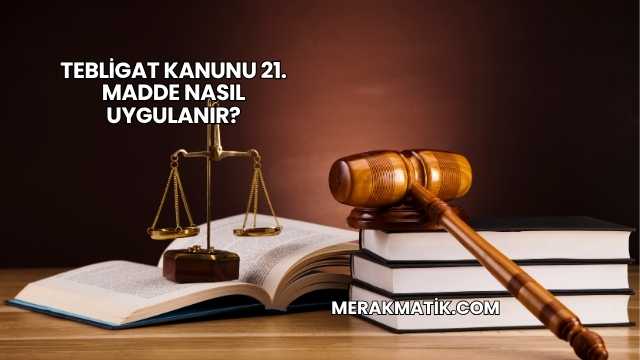 Tebligat Kanunu 21. Madde Nasıl Uygulanır?