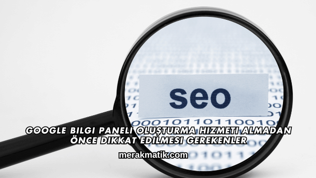 Google Bilgi Paneli Oluşturma Hizmeti Almadan Önce Dikkat Edilmesi Gerekenler