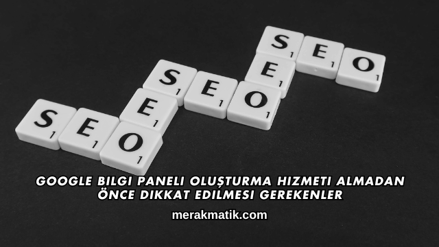 Google Bilgi Paneli Oluşturma Hizmeti Almadan Önce Dikkat Edilmesi Gerekenler